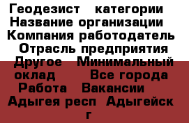 Геодезист 1 категории › Название организации ­ Компания-работодатель › Отрасль предприятия ­ Другое › Минимальный оклад ­ 1 - Все города Работа » Вакансии   . Адыгея респ.,Адыгейск г.